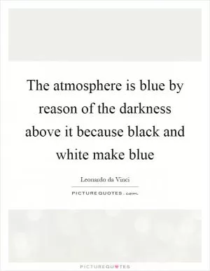 The atmosphere is blue by reason of the darkness above it because black and white make blue Picture Quote #1