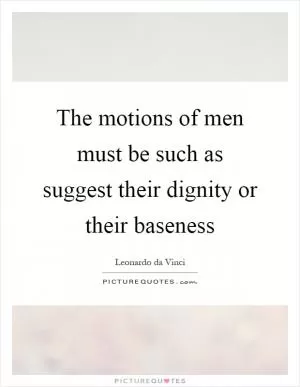 The motions of men must be such as suggest their dignity or their baseness Picture Quote #1