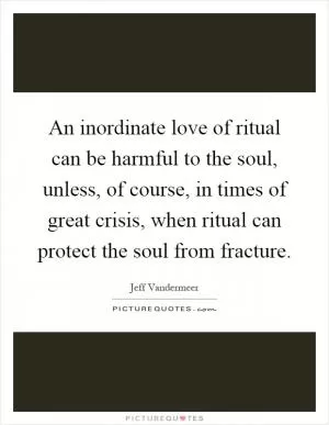 An inordinate love of ritual can be harmful to the soul, unless, of course, in times of great crisis, when ritual can protect the soul from fracture Picture Quote #1