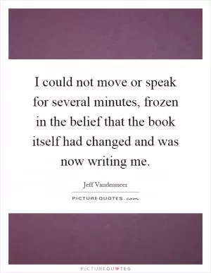 I could not move or speak for several minutes, frozen in the belief that the book itself had changed and was now writing me Picture Quote #1