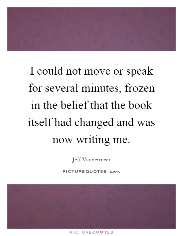 I could not move or speak for several minutes, frozen in the belief that the book itself had changed and was now writing me Picture Quote #1