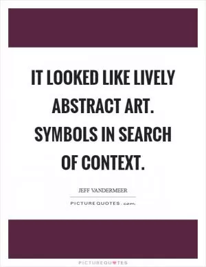 It looked like lively abstract art. Symbols in search of context Picture Quote #1
