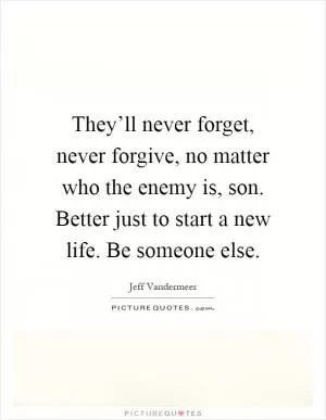 They’ll never forget, never forgive, no matter who the enemy is, son. Better just to start a new life. Be someone else Picture Quote #1