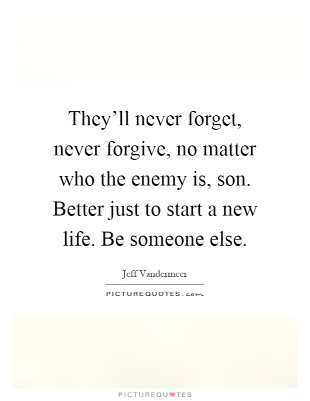 They'll never forget, never forgive, no matter who the enemy is, son. Better just to start a new life. Be someone else Picture Quote #1