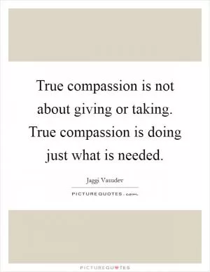 True compassion is not about giving or taking. True compassion is doing just what is needed Picture Quote #1