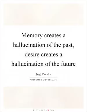 Memory creates a hallucination of the past, desire creates a hallucination of the future Picture Quote #1