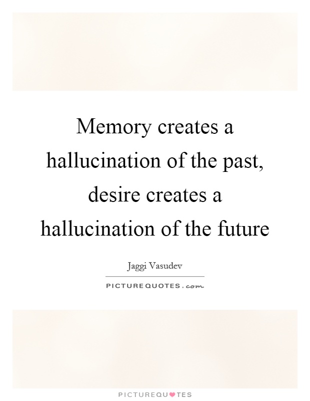 Memory creates a hallucination of the past, desire creates a hallucination of the future Picture Quote #1