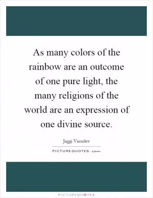 As many colors of the rainbow are an outcome of one pure light, the many religions of the world are an expression of one divine source Picture Quote #1