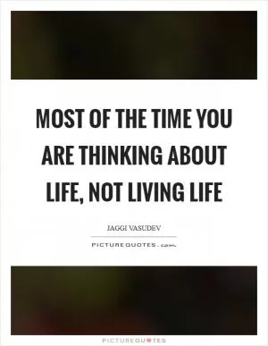 Most of the time you are thinking about life, not living life Picture Quote #1