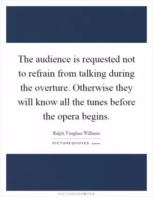 The audience is requested not to refrain from talking during the overture. Otherwise they will know all the tunes before the opera begins Picture Quote #1