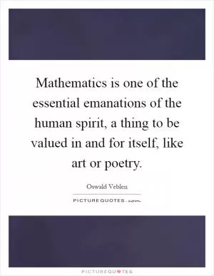 Mathematics is one of the essential emanations of the human spirit, a thing to be valued in and for itself, like art or poetry Picture Quote #1