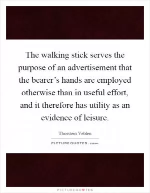 The walking stick serves the purpose of an advertisement that the bearer’s hands are employed otherwise than in useful effort, and it therefore has utility as an evidence of leisure Picture Quote #1
