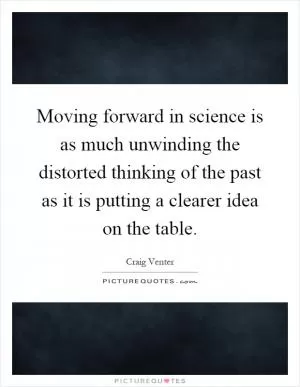 Moving forward in science is as much unwinding the distorted thinking of the past as it is putting a clearer idea on the table Picture Quote #1
