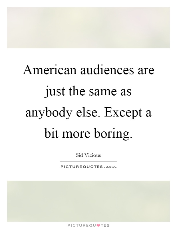 American audiences are just the same as anybody else. Except a bit more boring Picture Quote #1