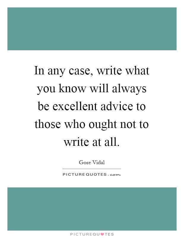 In any case, write what you know will always be excellent advice to those who ought not to write at all Picture Quote #1