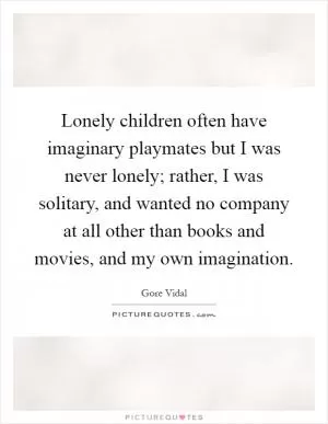 Lonely children often have imaginary playmates but I was never lonely; rather, I was solitary, and wanted no company at all other than books and movies, and my own imagination Picture Quote #1