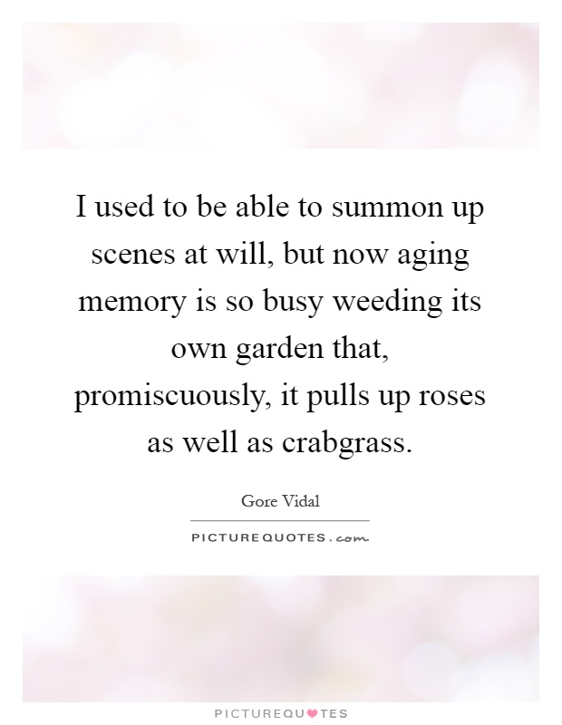 I used to be able to summon up scenes at will, but now aging memory is so busy weeding its own garden that, promiscuously, it pulls up roses as well as crabgrass Picture Quote #1