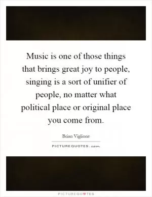 Music is one of those things that brings great joy to people, singing is a sort of unifier of people, no matter what political place or original place you come from Picture Quote #1