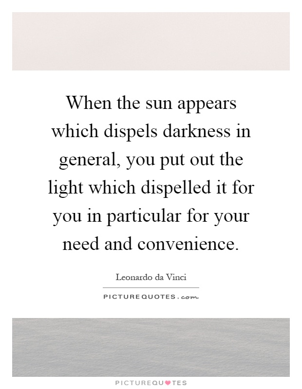 When the sun appears which dispels darkness in general, you put out the light which dispelled it for you in particular for your need and convenience Picture Quote #1