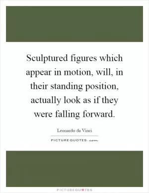 Sculptured figures which appear in motion, will, in their standing position, actually look as if they were falling forward Picture Quote #1