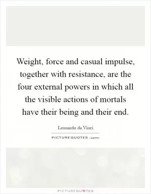 Weight, force and casual impulse, together with resistance, are the four external powers in which all the visible actions of mortals have their being and their end Picture Quote #1