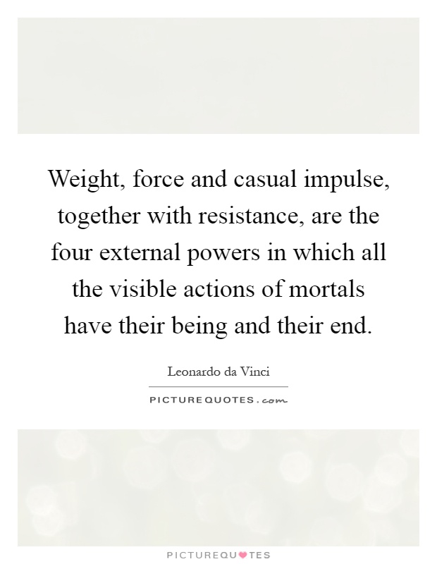 Weight, force and casual impulse, together with resistance, are the four external powers in which all the visible actions of mortals have their being and their end Picture Quote #1