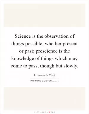 Science is the observation of things possible, whether present or past; prescience is the knowledge of things which may come to pass, though but slowly Picture Quote #1