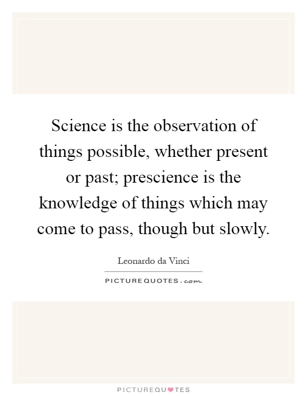 Science is the observation of things possible, whether present or past; prescience is the knowledge of things which may come to pass, though but slowly Picture Quote #1