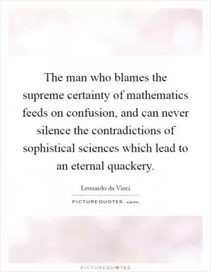 The man who blames the supreme certainty of mathematics feeds on confusion, and can never silence the contradictions of sophistical sciences which lead to an eternal quackery Picture Quote #1