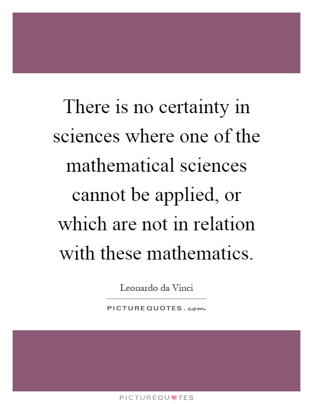 There is no certainty in sciences where one of the mathematical sciences cannot be applied, or which are not in relation with these mathematics Picture Quote #1
