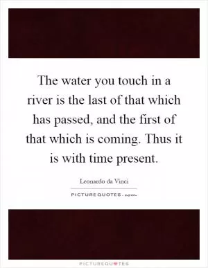 The water you touch in a river is the last of that which has passed, and the first of that which is coming. Thus it is with time present Picture Quote #1