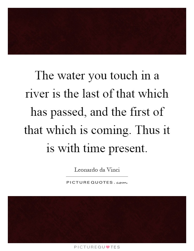 The water you touch in a river is the last of that which has passed, and the first of that which is coming. Thus it is with time present Picture Quote #1