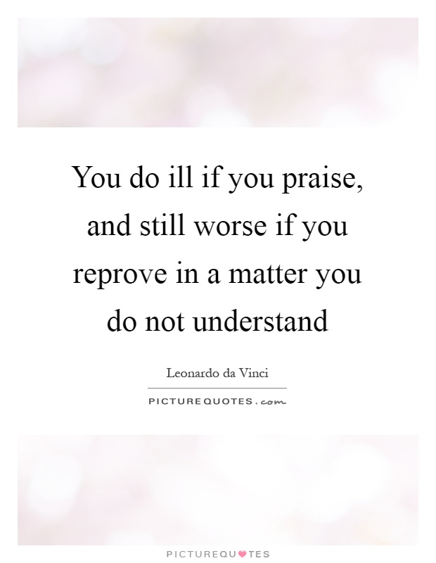 You do ill if you praise, and still worse if you reprove in a matter you do not understand Picture Quote #1