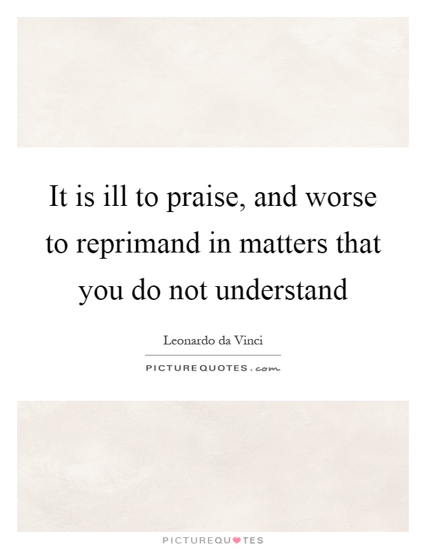 It is ill to praise, and worse to reprimand in matters that you do not understand Picture Quote #1