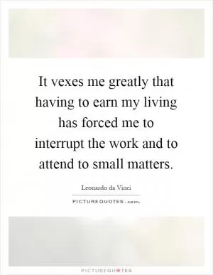 It vexes me greatly that having to earn my living has forced me to interrupt the work and to attend to small matters Picture Quote #1
