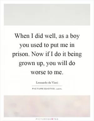 When I did well, as a boy you used to put me in prison. Now if I do it being grown up, you will do worse to me Picture Quote #1