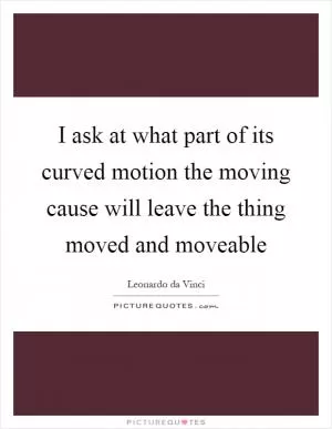 I ask at what part of its curved motion the moving cause will leave the thing moved and moveable Picture Quote #1