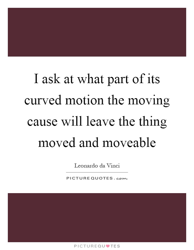 I ask at what part of its curved motion the moving cause will leave the thing moved and moveable Picture Quote #1