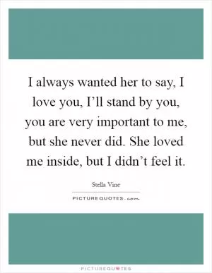 I always wanted her to say, I love you, I’ll stand by you, you are very important to me, but she never did. She loved me inside, but I didn’t feel it Picture Quote #1
