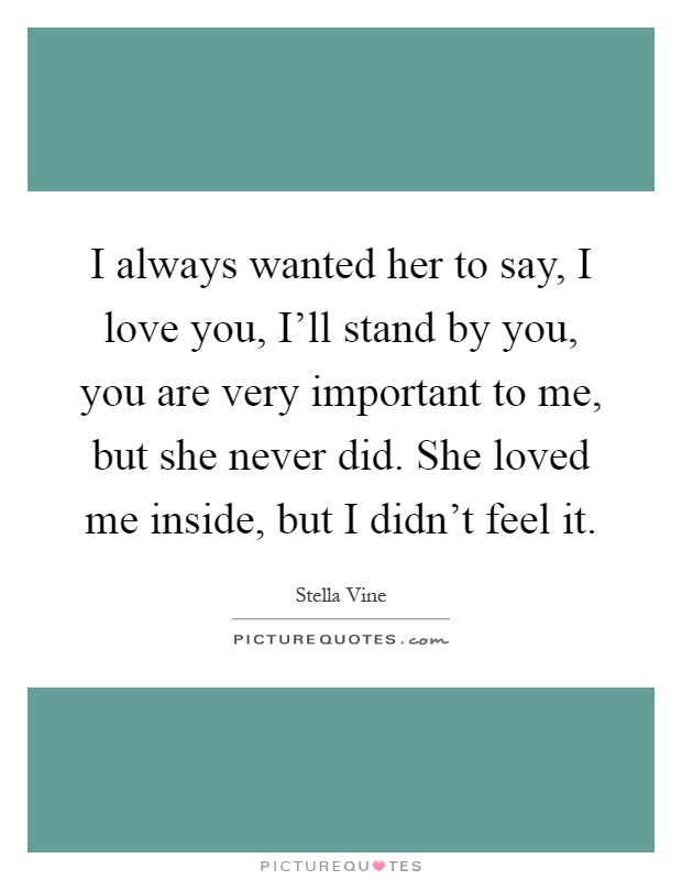 I always wanted her to say, I love you, I'll stand by you, you are very important to me, but she never did. She loved me inside, but I didn't feel it Picture Quote #1