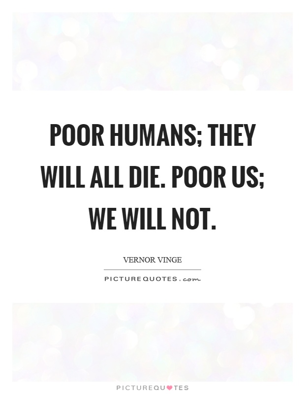Poor humans; they will all die. Poor us; we will not Picture Quote #1