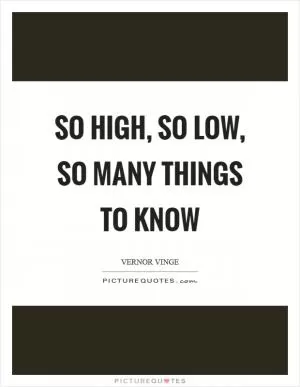 So high, so low, so many things to know Picture Quote #1