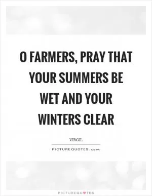 O farmers, pray that your summers be wet and your winters clear Picture Quote #1