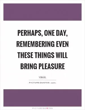 Perhaps, one day, remembering even these things will bring pleasure Picture Quote #1