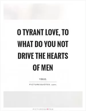 O tyrant love, to what do you not drive the hearts of men Picture Quote #1