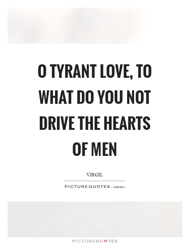 O tyrant love, to what do you not drive the hearts of men Picture Quote #1