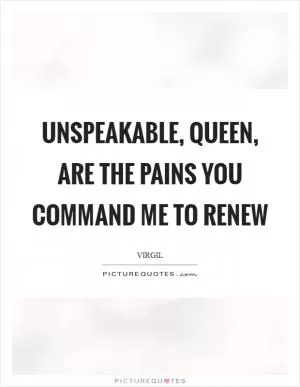 Unspeakable, queen, are the pains you command me to renew Picture Quote #1