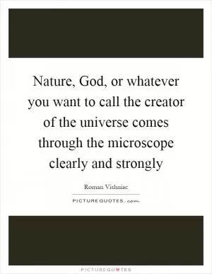 Nature, God, or whatever you want to call the creator of the universe comes through the microscope clearly and strongly Picture Quote #1