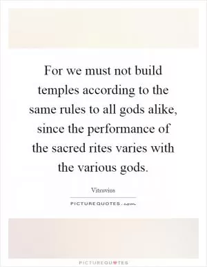 For we must not build temples according to the same rules to all gods alike, since the performance of the sacred rites varies with the various gods Picture Quote #1