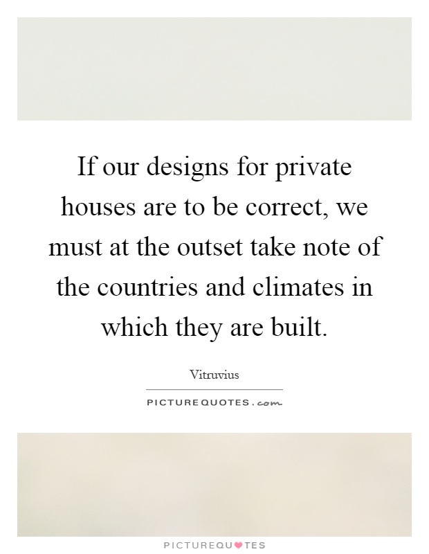 If our designs for private houses are to be correct, we must at the outset take note of the countries and climates in which they are built Picture Quote #1